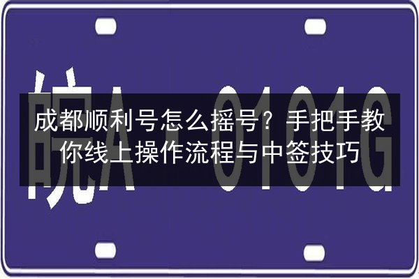 成都顺利号怎么摇号？手把手教你线上操作流程与中签技巧 第2张