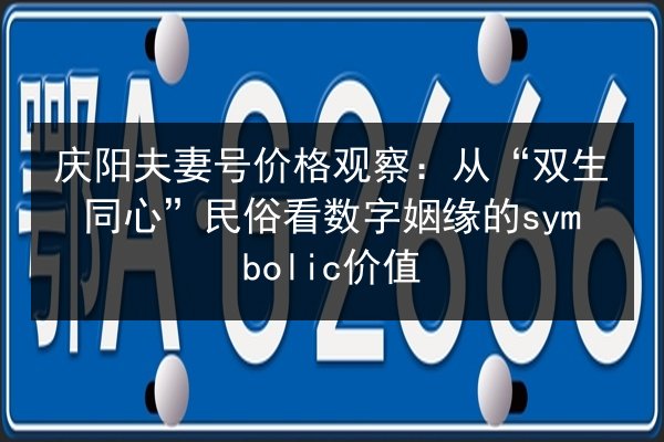 庆阳夫妻号价格观察：从“双生同心”民俗看数字姻缘的symbolic价值 第2张