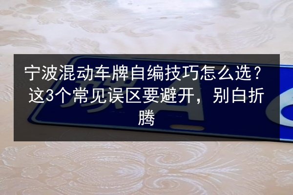 宁波混动车牌自编技巧怎么选？这3个常见误区要避开，别白折腾