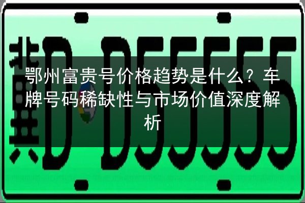 鄂州富贵号价格趋势是什么？车牌号码稀缺性与市场价值深度解析 第2张
