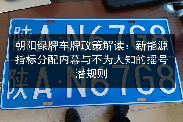 朝阳绿牌车牌政策解读：新能源指标分配内幕与不为人知的摇号潜规则