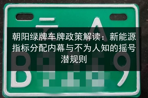 朝阳绿牌车牌政策解读:新能源指标分配内幕与不为人知的摇号潜规则 第2张 朝阳绿牌车牌政策解读:新能源指标分配内幕与不为人知的摇号潜规则 第2张