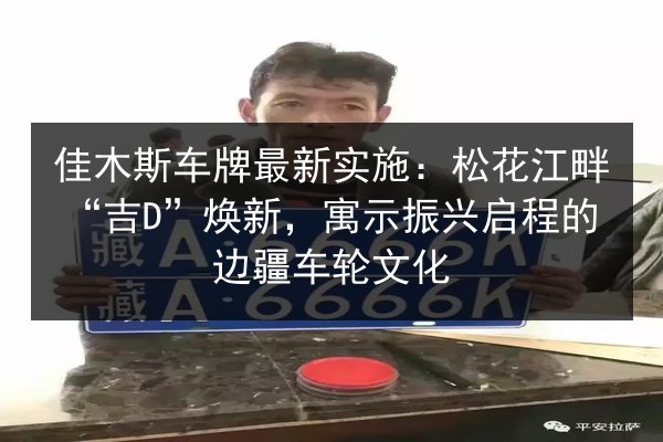 佳木斯车牌最新实施：松花江畔“吉D”焕新，寓示振兴启程的边疆车轮文化