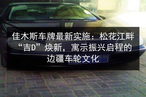 佳木斯车牌最新实施:松花江畔“吉D”焕新,寓示振兴启程的边疆车轮文化 第2张 佳木斯车牌最新实施:松花江畔“吉D”焕新,寓示振兴启程的边疆车轮文化 第2张