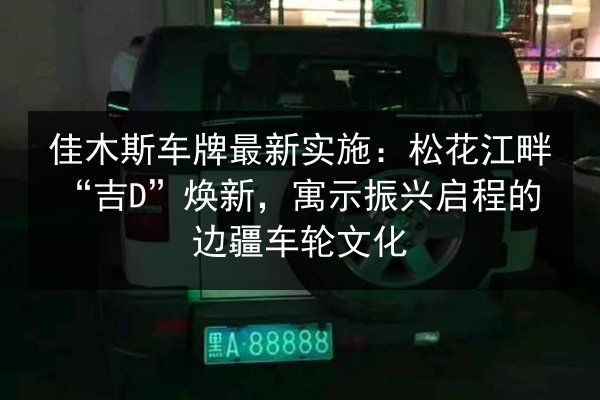 佳木斯车牌最新实施:松花江畔“吉D”焕新,寓示振兴启程的边疆车轮文化 第3张 佳木斯车牌最新实施:松花江畔“吉D”焕新,寓示振兴启程的边疆车轮文化 第3张