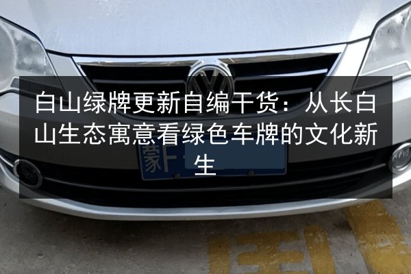 白山绿牌更新自编干货:从长白山生态寓意看绿色车牌的文化新生 第2张 白山绿牌更新自编干货:从长白山生态寓意看绿色车牌的文化新生 第2张