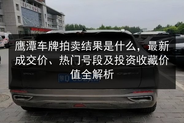 鹰潭车牌拍卖结果是什么,最新成交价、热门号段及投资收藏价值全解析 第2张 鹰潭车牌拍卖结果是什么,最新成交价、热门号段及投资收藏价值全解析 第2张