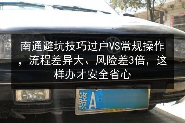 南通避坑技巧过户VS常规操作，流程差异大、风险差3倍，这样办才安全省心