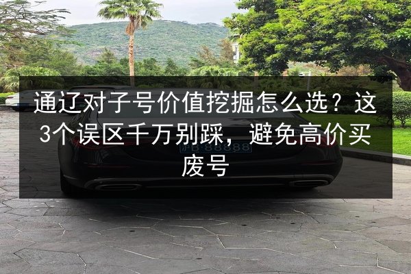 通辽对子号价值挖掘怎么选？这3个误区千万别踩，避免高价买废号