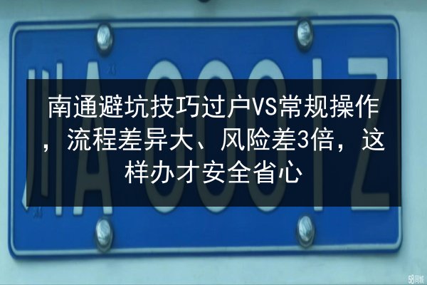 南通避坑技巧过户VS常规操作，流程差异大、风险差3倍，这样办才安全省心 第3张