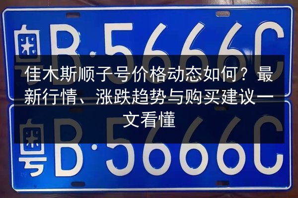 佳木斯顺子号价格动态如何？最新行情、涨跌趋势与购买建议一文看懂 第2张