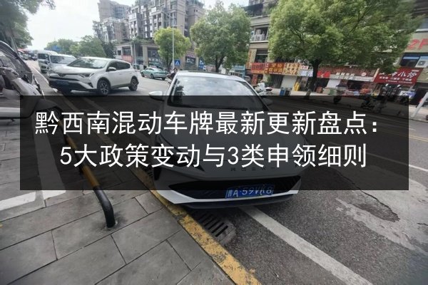 黔西南混动车牌最新更新盘点：5大政策变动与3类申领细则