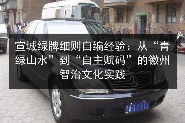 宣城绿牌细则自编经验:从“青绿山水”到“自主赋码”的徽州智治文化实践 第2张 宣城绿牌细则自编经验:从“青绿山水”到“自主赋码”的徽州智治文化实践 第2张