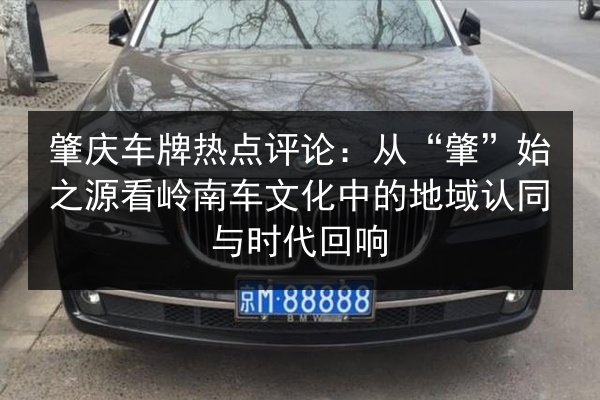 肇庆车牌热点评论：从“肇”始之源看岭南车文化中的地域认同与时代回响