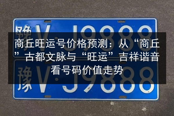 商丘旺运号价格预测:从“商丘”古都文脉与“旺运”吉祥谐音看号码价值走势 第3张 商丘旺运号价格预测:从“商丘”古都文脉与“旺运”吉祥谐音看号码价值走势 第3张