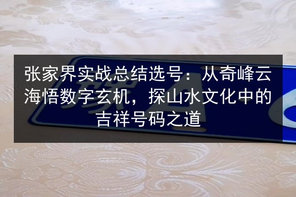 张家界实战总结选号:从奇峰云海悟数字玄机,探山水文化中的吉祥号码之道 第3张 张家界实战总结选号:从奇峰云海悟数字玄机,探山水文化中的吉祥号码之道 第3张