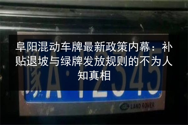 阜阳混动车牌最新政策内幕:补贴退坡与绿牌发放规则的不为人知真相 第3张 阜阳混动车牌最新政策内幕:补贴退坡与绿牌发放规则的不为人知真相 第3张