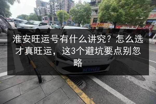 淮安旺运号有什么讲究？怎么选才真旺运，这3个避坑要点别忽略