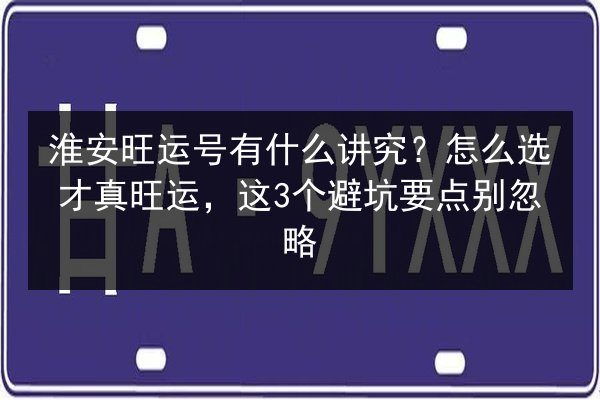 淮安旺运号有什么讲究？怎么选才真旺运，这3个避坑要点别忽略 第2张