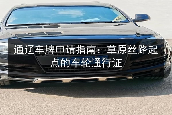 通辽车牌申请指南：草原丝路起点的车轮通行证