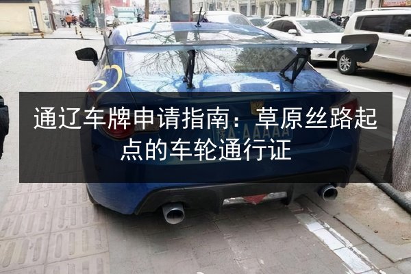 通辽车牌申请指南：草原丝路起点的车轮通行证 第2张