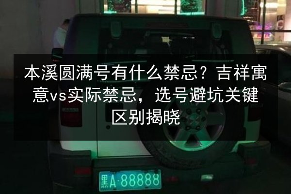 本溪圆满号有什么禁忌？吉祥寓意vs实际禁忌，选号避坑关键区别揭晓