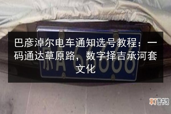 巴彦淖尔电车通知选号教程:一码通达草原路,数字择吉承河套文化 第2张 巴彦淖尔电车通知选号教程:一码通达草原路,数字择吉承河套文化 第2张