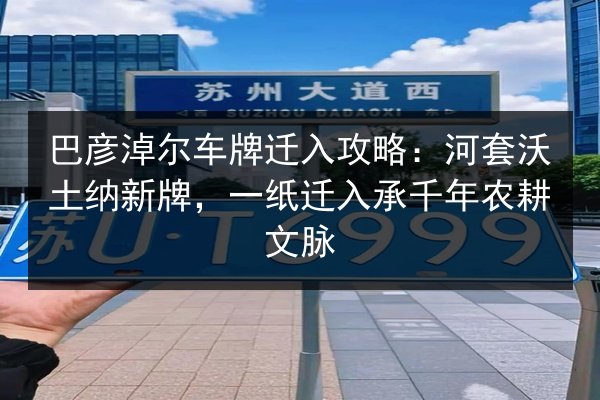 巴彦淖尔车牌迁入攻略:河套沃土纳新牌,一纸迁入承千年农耕文脉 第2张 巴彦淖尔车牌迁入攻略:河套沃土纳新牌,一纸迁入承千年农耕文脉 第2张