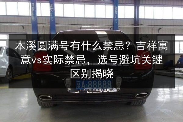 本溪圆满号有什么禁忌?吉祥寓意vs实际禁忌,选号避坑关键区别揭晓 第3张 本溪圆满号有什么禁忌?吉祥寓意vs实际禁忌,选号避坑关键区别揭晓 第3张