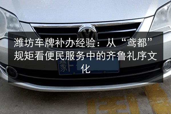潍坊车牌补办经验：从“鸢都”规矩看便民服务中的齐鲁礼序文化 第3张