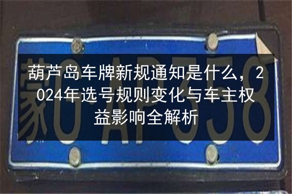 葫芦岛车牌新规通知是什么,2024年选号规则变化与车主权益影响全解析 第1张 葫芦岛车牌新规通知是什么,2024年选号规则变化与车主权益影响全解析 第1张