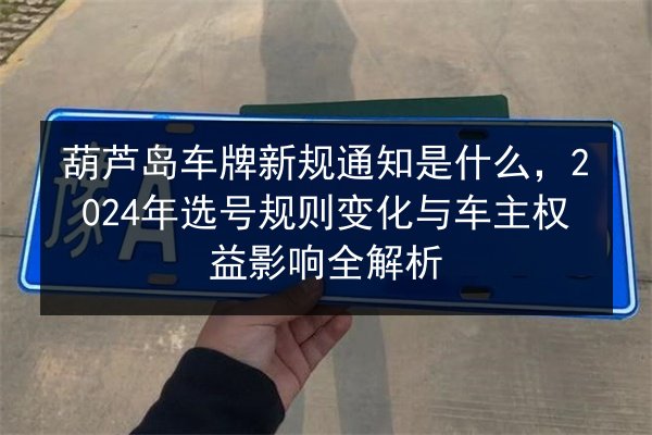 葫芦岛车牌新规通知是什么,2024年选号规则变化与车主权益影响全解析 第2张 葫芦岛车牌新规通知是什么,2024年选号规则变化与车主权益影响全解析 第2张