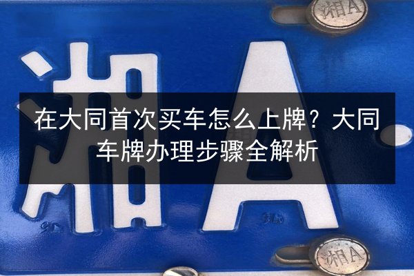 在大同首次买车怎么上牌？大同车牌办理步骤全解析