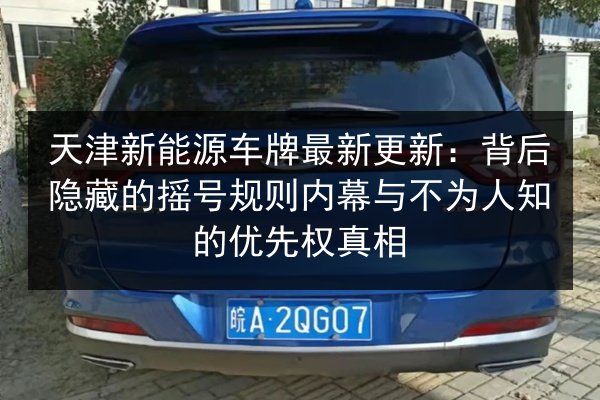 天津新能源车牌最新更新：背后隐藏的摇号规则内幕与不为人知的优先权真相