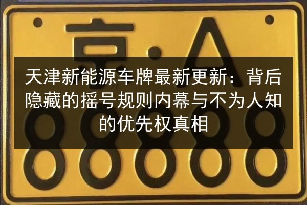 天津新能源车牌最新更新:背后隐藏的摇号规则内幕与不为人知的优先权真相 第3张 天津新能源车牌最新更新:背后隐藏的摇号规则内幕与不为人知的优先权真相 第3张