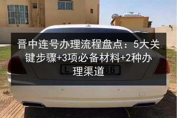 晋中连号办理流程盘点：5大关键步骤+3项必备材料+2种办理渠道