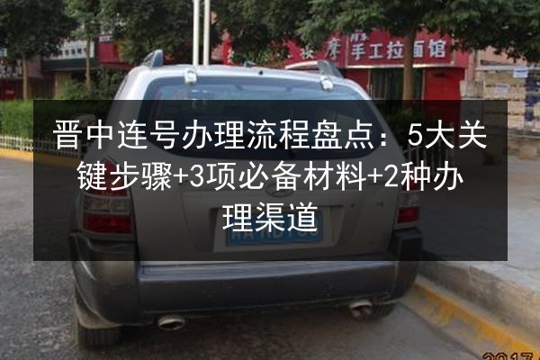 晋中连号办理流程盘点:5大关键步骤+3项必备材料+2种办理渠道 第2张 晋中连号办理流程盘点:5大关键步骤+3项必备材料+2种办理渠道 第2张