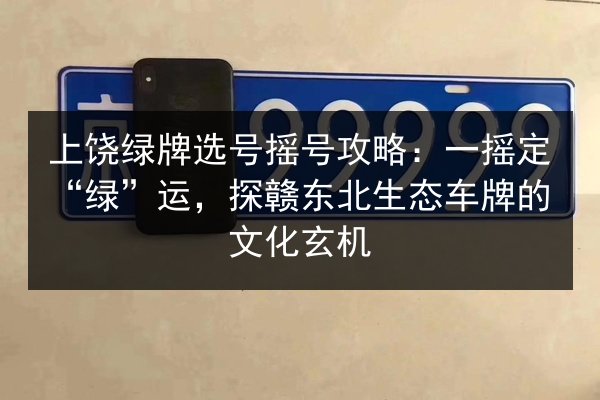 上饶绿牌选号摇号攻略:一摇定“绿”运,探赣东北生态车牌的文化玄机 第2张 上饶绿牌选号摇号攻略:一摇定“绿”运,探赣东北生态车牌的文化玄机 第2张