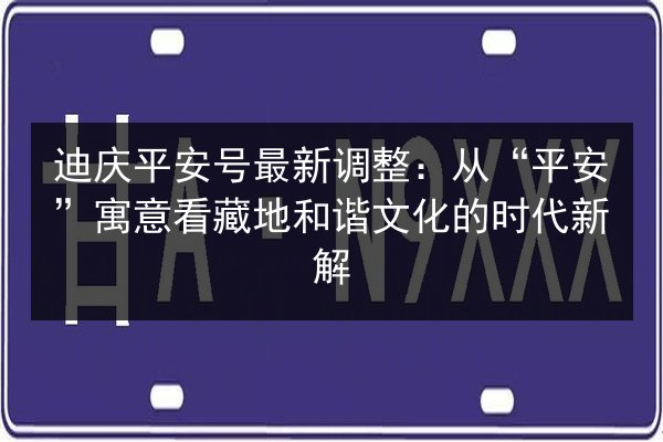 迪庆平安号最新调整：从“平安”寓意看藏地和谐文化的时代新解 第3张