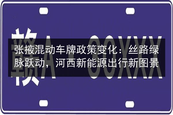 张掖混动车牌政策变化：丝路绿脉跃动，河西新能源出行新图景 第1张