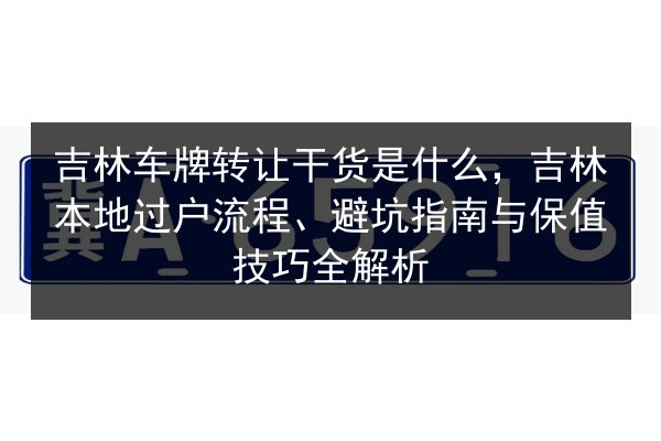 吉林车牌转让干货是什么，吉林本地过户流程、避坑指南与保值技巧全解析