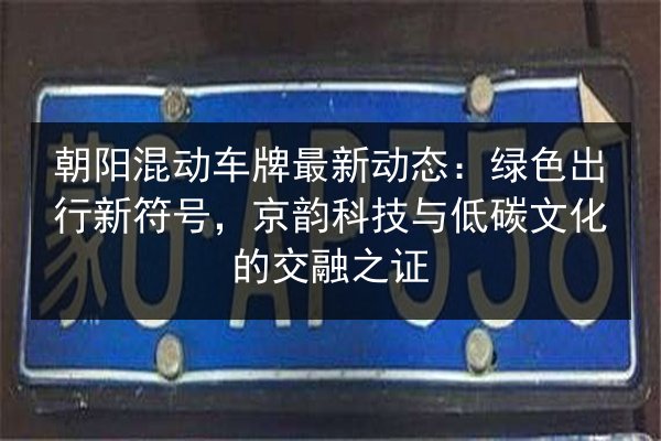 朝阳混动车牌最新动态：绿色出行新符号，京韵科技与低碳文化的交融之证 第2张