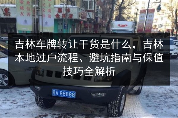 吉林车牌转让干货是什么，吉林本地过户流程、避坑指南与保值技巧全解析 第3张