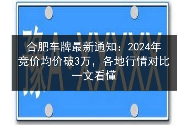 合肥车牌最新通知：2024年竞价均价破3万，各地行情对比一文看懂