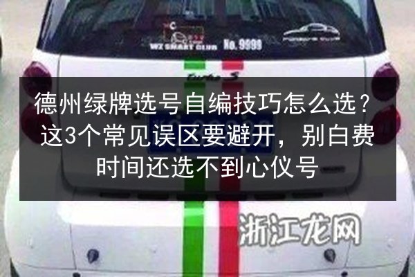 德州绿牌选号自编技巧怎么选？这3个常见误区要避开，别白费时间还选不到心仪号