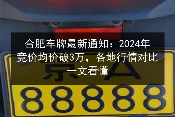 合肥车牌最新通知:2024年竞价均价破3万,各地行情对比一文看懂 第3张 合肥车牌最新通知:2024年竞价均价破3万,各地行情对比一文看懂 第3张