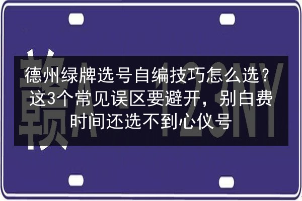 德州绿牌选号自编技巧怎么选？这3个常见误区要避开，别白费时间还选不到心仪号 第2张