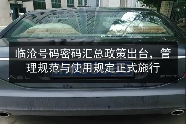 临沧号码密码汇总政策出台,管理规范与使用规定正式施行 第2张 临沧号码密码汇总政策出台,管理规范与使用规定正式施行 第2张