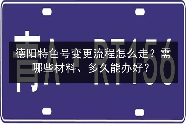 德阳特色号变更流程怎么走？需哪些材料、多久能办好？