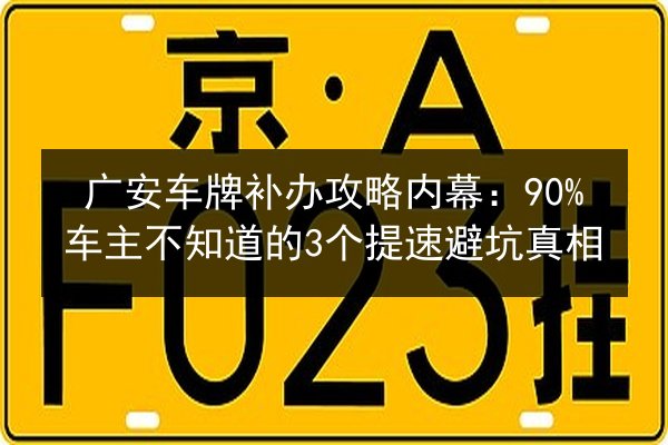 广安车牌补办攻略内幕：90%车主不知道的3个提速避坑真相